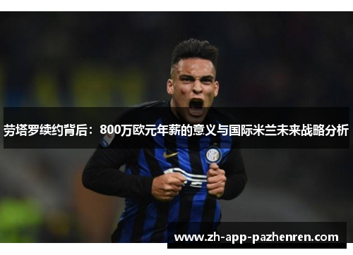 劳塔罗续约背后:800万欧元年薪的意义与国际米兰未来战略分析 劳塔罗续约背后:800万欧元年薪的意义与国际米兰未来战略分析