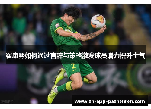 崔康熙如何通过言辞与策略激发球员潜力提升士气 崔康熙如何通过言辞与策略激发球员潜力提升士气