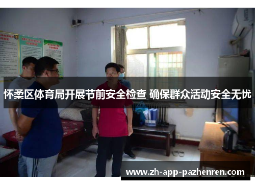 怀柔区体育局开展节前安全检查 确保群众活动安全无忧 怀柔区体育局开展节前安全检查 确保群众活动安全无忧