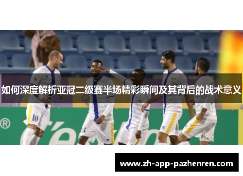 如何深度解析亚冠二级赛半场精彩瞬间及其背后的战术意义 如何深度解析亚冠二级赛半场精彩瞬间及其背后的战术意义