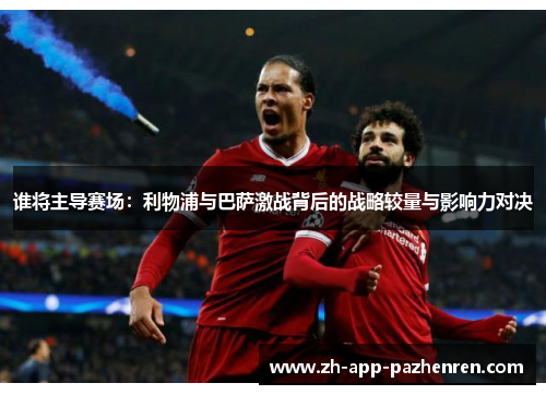 谁将主导赛场：利物浦与巴萨激战背后的战略较量与影响力对决