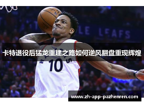 卡特退役后猛龙重建之路如何逆风翻盘重现辉煌 卡特退役后猛龙重建之路如何逆风翻盘重现辉煌