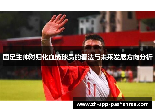国足主帅对归化血缘球员的看法与未来发展方向分析 国足主帅对归化血缘球员的看法与未来发展方向分析