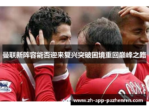 曼联新阵容能否迎来复兴突破困境重回巅峰之路 曼联新阵容能否迎来复兴突破困境重回巅峰之路