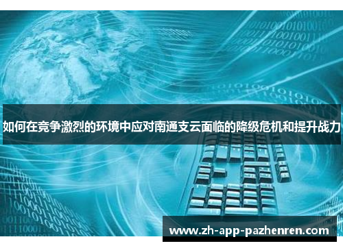 如何在竞争激烈的环境中应对南通支云面临的降级危机和提升战力 如何在竞争激烈的环境中应对南通支云面临的降级危机和提升战力