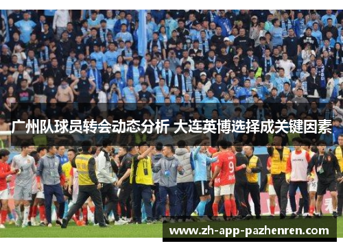 广州队球员转会动态分析 大连英博选择成关键因素 广州队球员转会动态分析 大连英博选择成关键因素