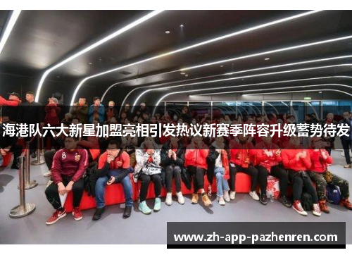 海港队六大新星加盟亮相引发热议新赛季阵容升级蓄势待发 海港队六大新星加盟亮相引发热议新赛季阵容升级蓄势待发