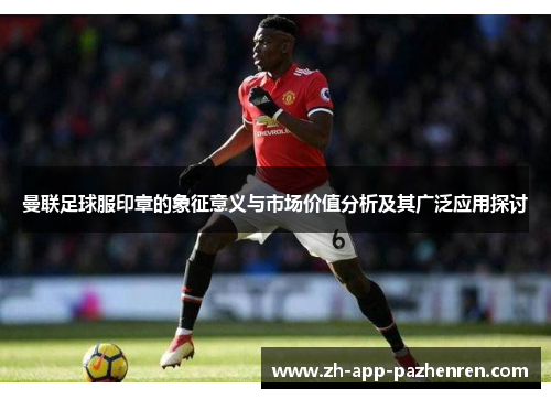 曼联足球服印章的象征意义与市场价值分析及其广泛应用探讨 曼联足球服印章的象征意义与市场价值分析及其广泛应用探讨