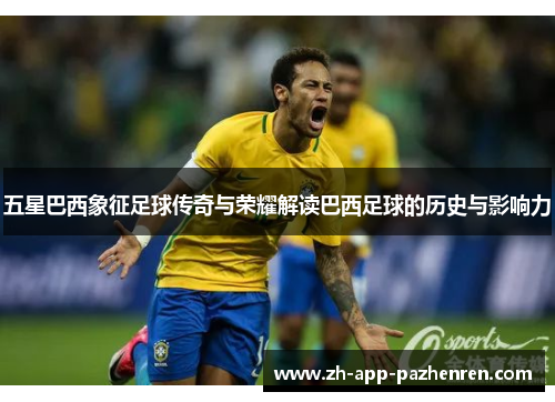 五星巴西象征足球传奇与荣耀解读巴西足球的历史与影响力 五星巴西象征足球传奇与荣耀解读巴西足球的历史与影响力