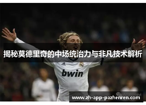 揭秘莫德里奇的中场统治力与非凡技术解析 揭秘莫德里奇的中场统治力与非凡技术解析