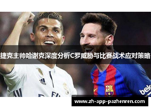 捷克主帅哈谢克深度分析C罗威胁与比赛战术应对策略 捷克主帅哈谢克深度分析C罗威胁与比赛战术应对策略