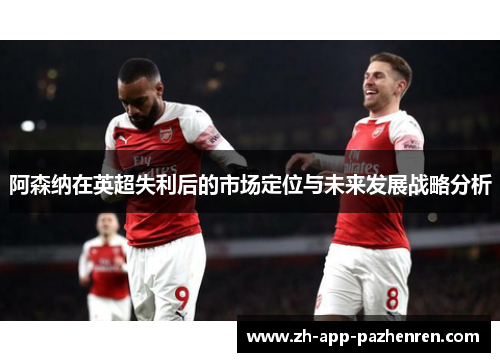 阿森纳在英超失利后的市场定位与未来发展战略分析 阿森纳在英超失利后的市场定位与未来发展战略分析