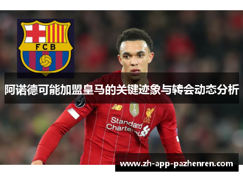 阿诺德可能加盟皇马的关键迹象与转会动态分析 阿诺德可能加盟皇马的关键迹象与转会动态分析