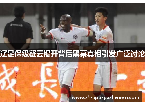辽足保级疑云揭开背后黑幕真相引发广泛讨论 辽足保级疑云揭开背后黑幕真相引发广泛讨论