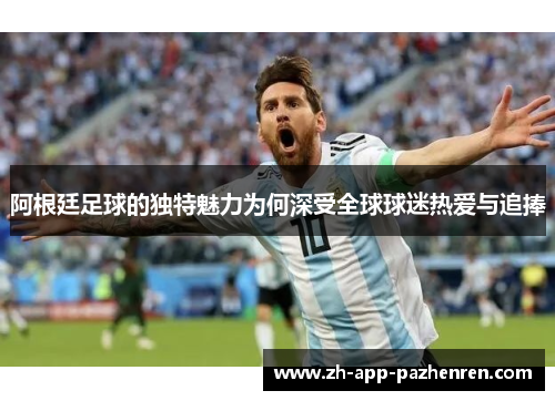阿根廷足球的独特魅力为何深受全球球迷热爱与追捧 阿根廷足球的独特魅力为何深受全球球迷热爱与追捧