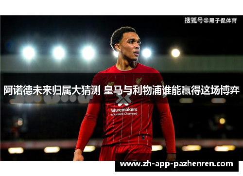 阿诺德未来归属大猜测 皇马与利物浦谁能赢得这场博弈 阿诺德未来归属大猜测 皇马与利物浦谁能赢得这场博弈