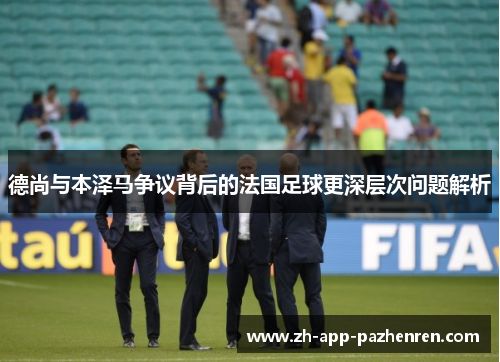 德尚与本泽马争议背后的法国足球更深层次问题解析 德尚与本泽马争议背后的法国足球更深层次问题解析