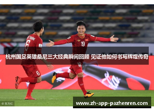 杭州国足英雄桑尼三大经典瞬间回顾 见证他如何书写辉煌传奇