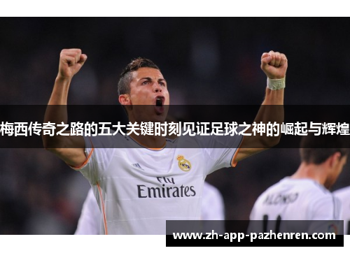 梅西传奇之路的五大关键时刻见证足球之神的崛起与辉煌 梅西传奇之路的五大关键时刻见证足球之神的崛起与辉煌