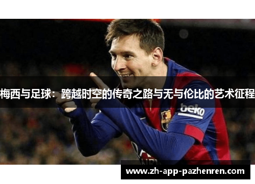 梅西与足球:跨越时空的传奇之路与无与伦比的艺术征程 梅西与足球:跨越时空的传奇之路与无与伦比的艺术征程