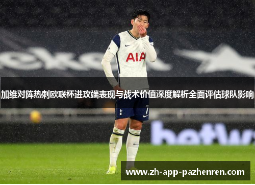 加维对阵热刺欧联杯进攻端表现与战术价值深度解析全面评估球队影响