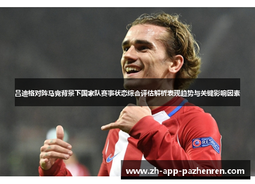 吕迪格对阵马竞背景下国家队赛事状态综合评估解析表现趋势与关键影响因素 吕迪格对阵马竞背景下国家队赛事状态综合评估解析表现趋势与关键影响因素