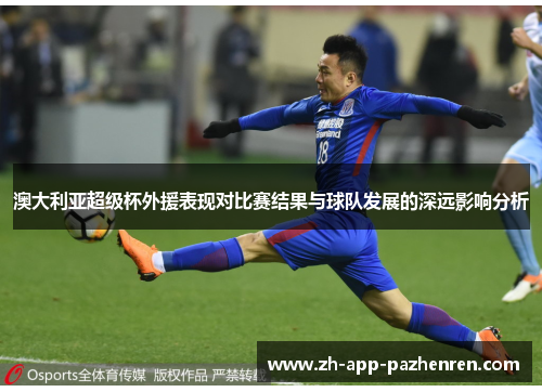 澳大利亚超级杯外援表现对比赛结果与球队发展的深远影响分析