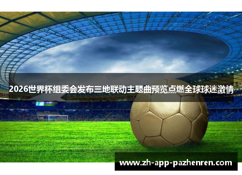 2026世界杯组委会发布三地联动主题曲预览点燃全球球迷激情