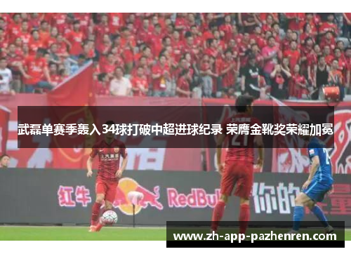 武磊单赛季轰入34球打破中超进球纪录 荣膺金靴奖荣耀加冕